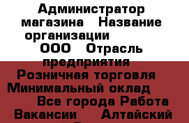 Администратор магазина › Название организации ­ O’stin, ООО › Отрасль предприятия ­ Розничная торговля › Минимальный оклад ­ 26 400 - Все города Работа » Вакансии   . Алтайский край,Барнаул г.